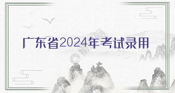 广东省2024年考试录用公务员公告正式发布
